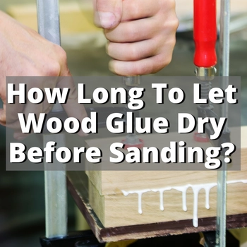 How Long To Let Wood Glue Dry Before Sanding? Tried & Tested